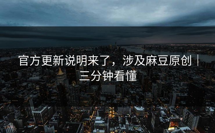 官方更新说明来了，涉及麻豆原创｜三分钟看懂