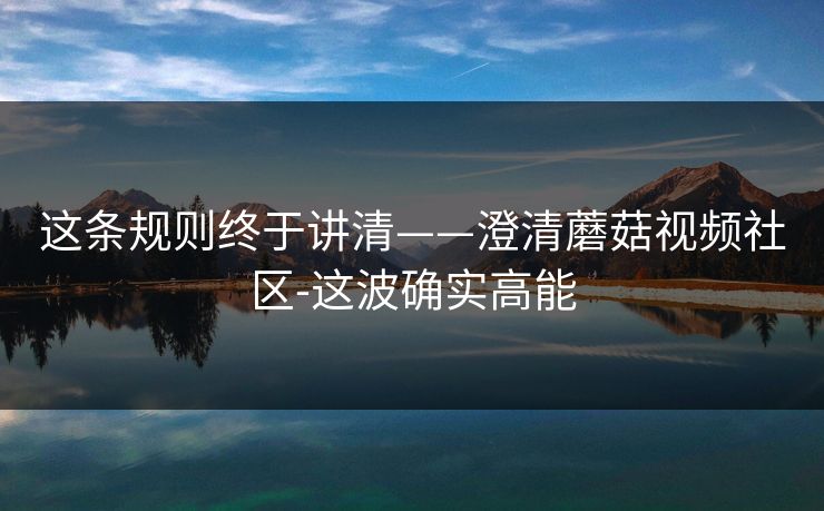 这条规则终于讲清——澄清蘑菇视频社区-这波确实高能 这条规则终于讲清——澄清蘑菇视频社区-这波确实高能