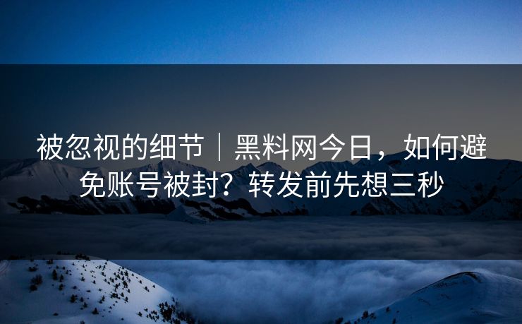 被忽视的细节|黑料网今日,如何避免账号被封?转发前先想三秒 被忽视的细节|黑料网今日,如何避免账号被封?转发前先想三秒