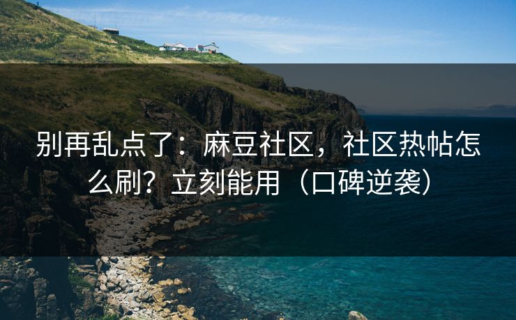 别再乱点了:麻豆社区,社区热帖怎么刷?立刻能用(口碑逆袭) 别再乱点了:麻豆社区,社区热帖怎么刷?立刻能用(口碑逆袭)