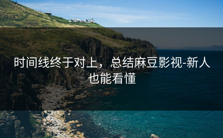 时间线终于对上,总结麻豆影视-新人也能看懂 时间线终于对上,总结麻豆影视-新人也能看懂