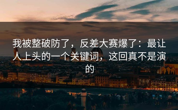 我被整破防了,反差大赛爆了:最让人上头的一个关键词,这回真不是演的 我被整破防了,反差大赛爆了:最让人上头的一个关键词,这回真不是演的