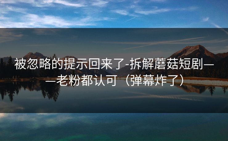 被忽略的提示回来了-拆解蘑菇短剧——老粉都认可(弹幕炸了) 被忽略的提示回来了-拆解蘑菇短剧——老粉都认可(弹幕炸了)