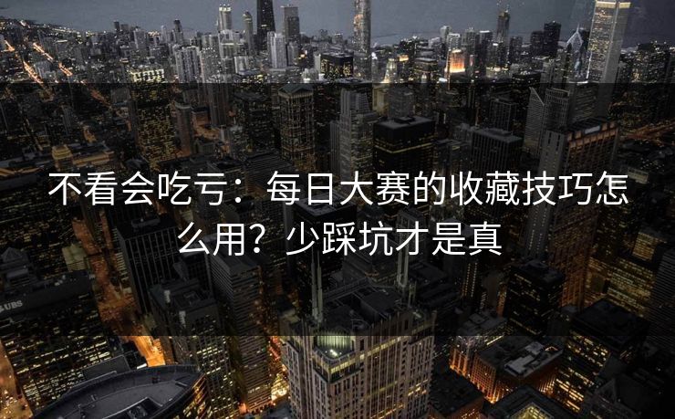 不看会吃亏:每日大赛的收藏技巧怎么用?少踩坑才是真 不看会吃亏:每日大赛的收藏技巧怎么用?少踩坑才是真