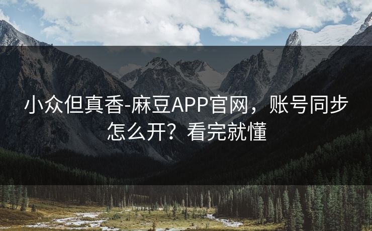 小众但真香-麻豆APP官网,账号同步怎么开?看完就懂 小众但真香-麻豆APP官网,账号同步怎么开?看完就懂