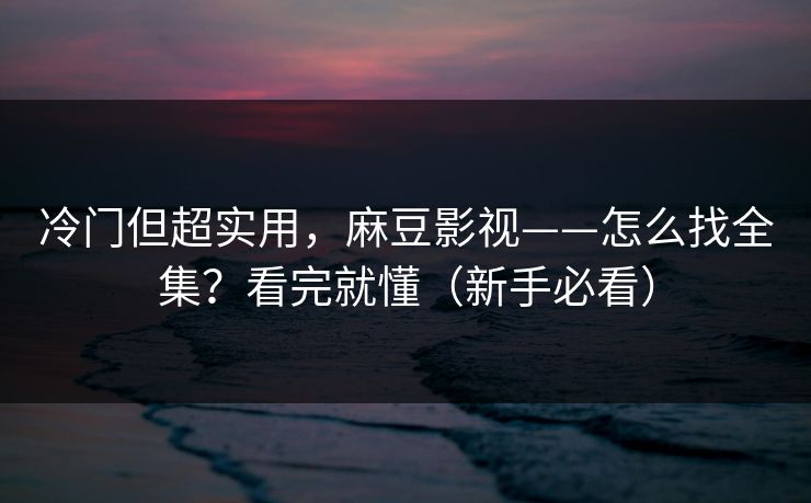 冷门但超实用，麻豆影视——怎么找全集？看完就懂（新手必看）