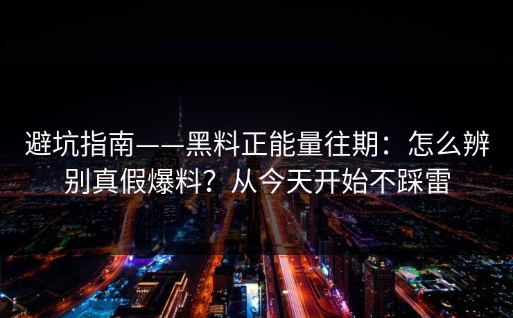 避坑指南——黑料正能量往期:怎么辨别真假爆料?从今天开始不踩雷 避坑指南——黑料正能量往期:怎么辨别真假爆料?从今天开始不踩雷