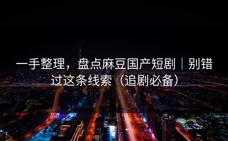 一手整理,盘点麻豆国产短剧|别错过这条线索(追剧必备) 一手整理,盘点麻豆国产短剧|别错过这条线索(追剧必备)