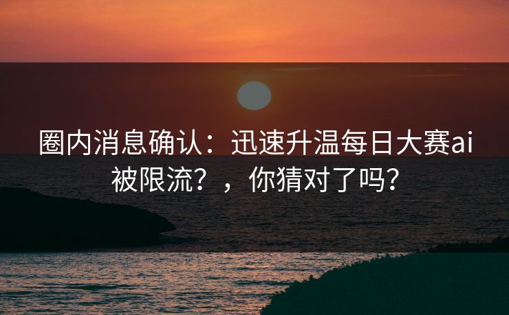 圈内消息确认:迅速升温每日大赛ai被限流?,你猜对了吗? 圈内消息确认:迅速升温每日大赛ai被限流?,你猜对了吗?