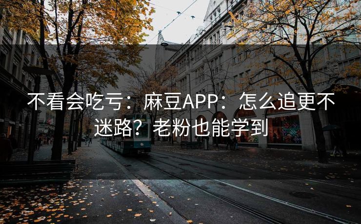 不看会吃亏:麻豆APP:怎么追更不迷路?老粉也能学到 不看会吃亏:麻豆APP:怎么追更不迷路?老粉也能学到