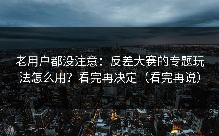 老用户都没注意:反差大赛的专题玩法怎么用?看完再决定(看完再说) 老用户都没注意:反差大赛的专题玩法怎么用?看完再决定(看完再说)