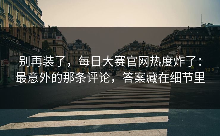 别再装了，每日大赛官网热度炸了：最意外的那条评论，答案藏在细节里
