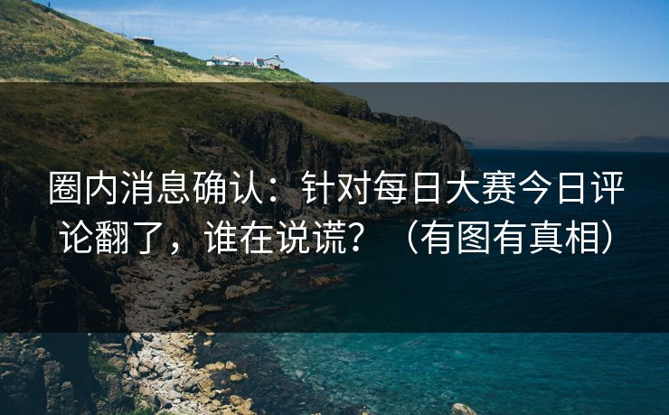 圈内消息确认：针对每日大赛今日评论翻了，谁在说谎？（有图有真相）