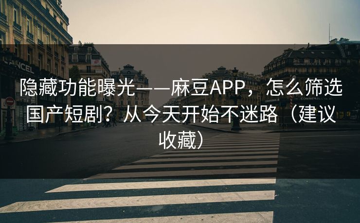 隐藏功能曝光——麻豆APP,怎么筛选国产短剧?从今天开始不迷路(建议收藏) 隐藏功能曝光——麻豆APP,怎么筛选国产短剧?从今天开始不迷路(建议收藏)