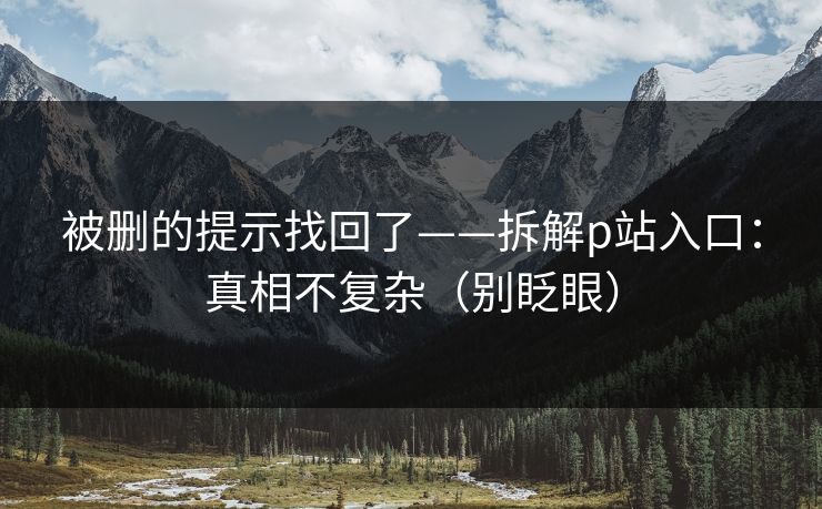 被删的提示找回了——拆解p站入口:真相不复杂(别眨眼) 被删的提示找回了——拆解p站入口:真相不复杂(别眨眼)