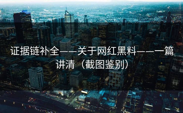 证据链补全——关于网红黑料——一篇讲清(截图鉴别) 证据链补全——关于网红黑料——一篇讲清(截图鉴别)