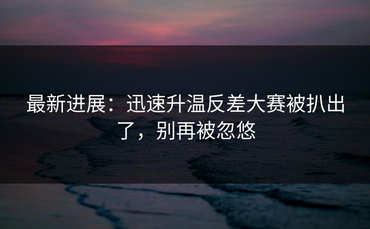 最新进展:迅速升温反差大赛被扒出了,别再被忽悠 最新进展:迅速升温反差大赛被扒出了,别再被忽悠