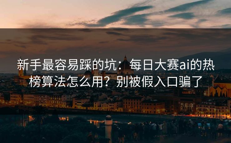 新手最容易踩的坑：每日大赛ai的热榜算法怎么用？别被假入口骗了