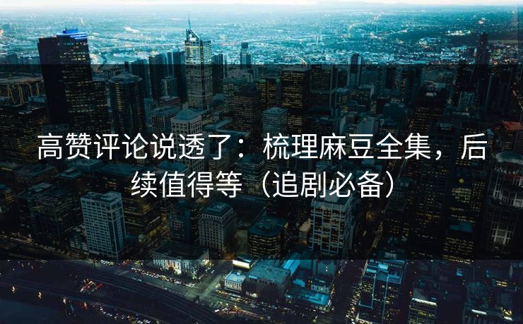 高赞评论说透了:梳理麻豆全集,后续值得等(追剧必备) 高赞评论说透了:梳理麻豆全集,后续值得等(追剧必备)