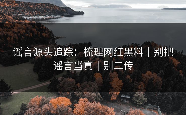 谣言源头追踪:梳理网红黑料|别把谣言当真|别二传 谣言源头追踪:梳理网红黑料|别把谣言当真|别二传