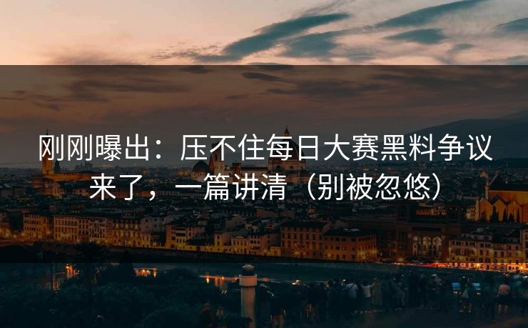 刚刚曝出:压不住每日大赛黑料争议来了,一篇讲清(别被忽悠) 刚刚曝出:压不住每日大赛黑料争议来了,一篇讲清(别被忽悠)