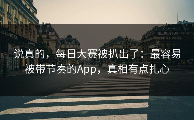 说真的,每日大赛被扒出了:最容易被带节奏的App,真相有点扎心 说真的,每日大赛被扒出了:最容易被带节奏的App,真相有点扎心