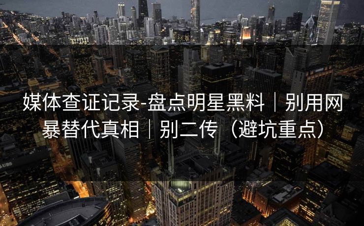 媒体查证记录-盘点明星黑料|别用网暴替代真相|别二传(避坑重点) 媒体查证记录-盘点明星黑料|别用网暴替代真相|别二传(避坑重点)