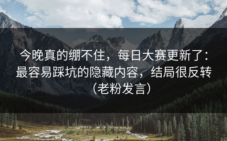 今晚真的绷不住,每日大赛更新了:最容易踩坑的隐藏内容,结局很反转(老粉发言) 今晚真的绷不住,每日大赛更新了:最容易踩坑的隐藏内容,结局很反转(老粉发言)