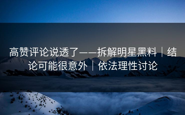 高赞评论说透了——拆解明星黑料｜结论可能很意外｜依法理性讨论