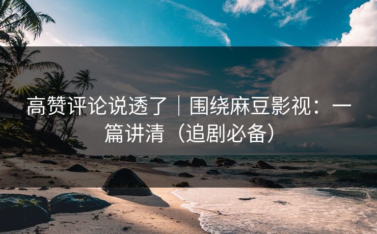 高赞评论说透了|围绕麻豆影视:一篇讲清(追剧必备) 高赞评论说透了|围绕麻豆影视:一篇讲清(追剧必备)