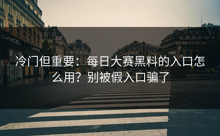 冷门但重要：每日大赛黑料的入口怎么用？别被假入口骗了