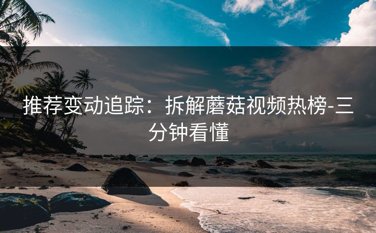 推荐变动追踪:拆解蘑菇视频热榜-三分钟看懂 推荐变动追踪:拆解蘑菇视频热榜-三分钟看懂