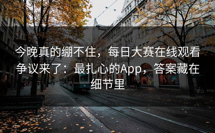 今晚真的绷不住,每日大赛在线观看争议来了:最扎心的App,答案藏在细节里 今晚真的绷不住,每日大赛在线观看争议来了:最扎心的App,答案藏在细节里