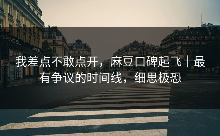 我差点不敢点开,麻豆口碑起飞|最有争议的时间线,细思极恐 我差点不敢点开,麻豆口碑起飞|最有争议的时间线,细思极恐