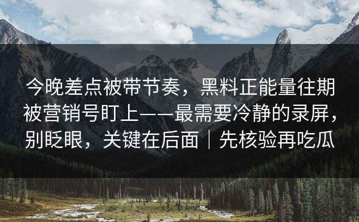 今晚差点被带节奏,黑料正能量往期被营销号盯上——最需要冷静的录屏,别眨眼,关键在后面|先核验再吃瓜 今晚差点被带节奏,黑料正能量往期被营销号盯上——最需要冷静的录屏,别眨眼,关键在后面|先核验再吃瓜