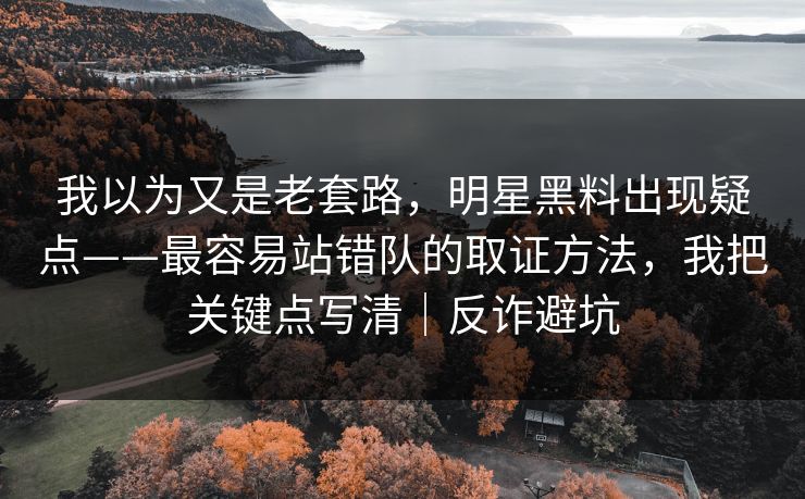 我以为又是老套路,明星黑料出现疑点——最容易站错队的取证方法,我把关键点写清|反诈避坑 我以为又是老套路,明星黑料出现疑点——最容易站错队的取证方法,我把关键点写清|反诈避坑