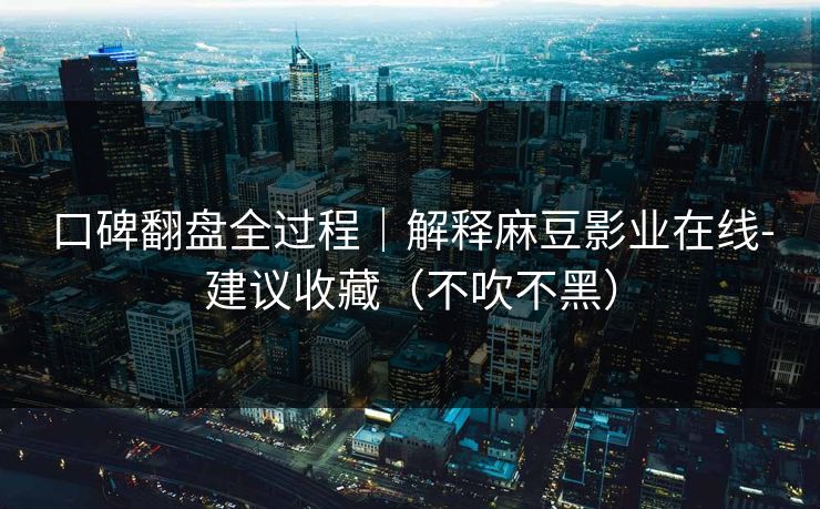 口碑翻盘全过程｜解释麻豆影业在线-建议收藏（不吹不黑）