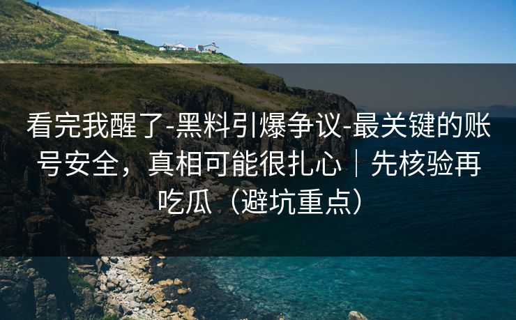 看完我醒了-黑料引爆争议-最关键的账号安全，真相可能很扎心｜先核验再吃瓜（避坑重点）