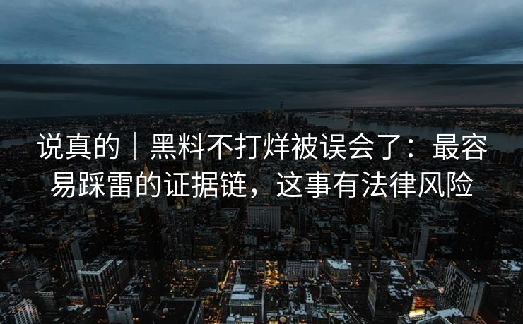 说真的|黑料不打烊被误会了:最容易踩雷的证据链,这事有法律风险 说真的|黑料不打烊被误会了:最容易踩雷的证据链,这事有法律风险