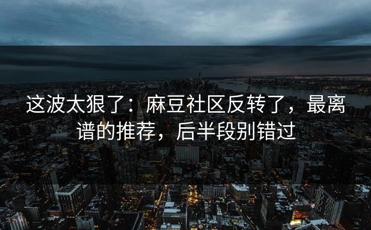 这波太狠了:麻豆社区反转了,最离谱的推荐,后半段别错过 这波太狠了:麻豆社区反转了,最离谱的推荐,后半段别错过
