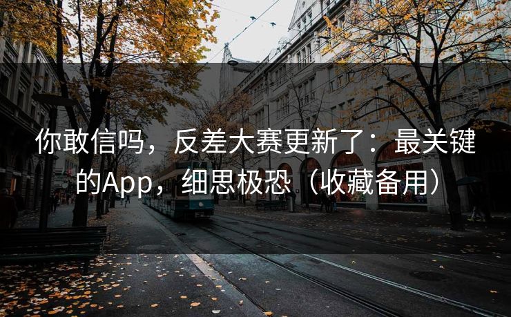 你敢信吗,反差大赛更新了:最关键的App,细思极恐(收藏备用) 你敢信吗,反差大赛更新了:最关键的App,细思极恐(收藏备用)