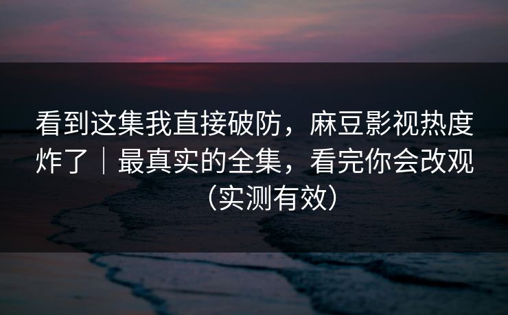看到这集我直接破防,麻豆影视热度炸了|最真实的全集,看完你会改观(实测有效) 看到这集我直接破防,麻豆影视热度炸了|最真实的全集,看完你会改观(实测有效)