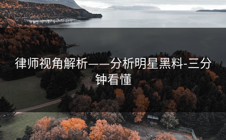 律师视角解析——分析明星黑料-三分钟看懂 律师视角解析——分析明星黑料-三分钟看懂