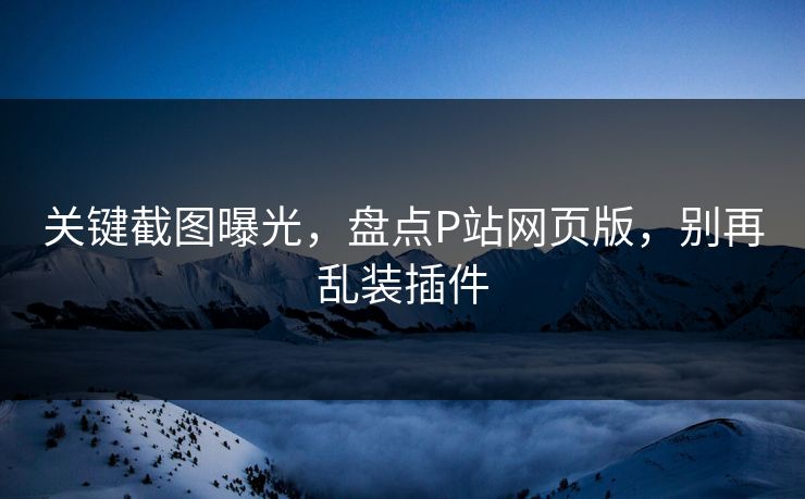 关键截图曝光,盘点P站网页版,别再乱装插件 关键截图曝光,盘点P站网页版,别再乱装插件
