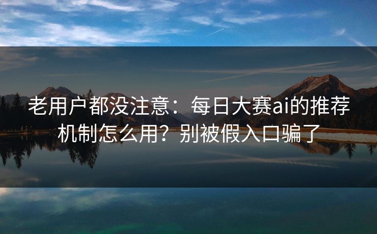 老用户都没注意:每日大赛ai的推荐机制怎么用?别被假入口骗了 老用户都没注意:每日大赛ai的推荐机制怎么用?别被假入口骗了