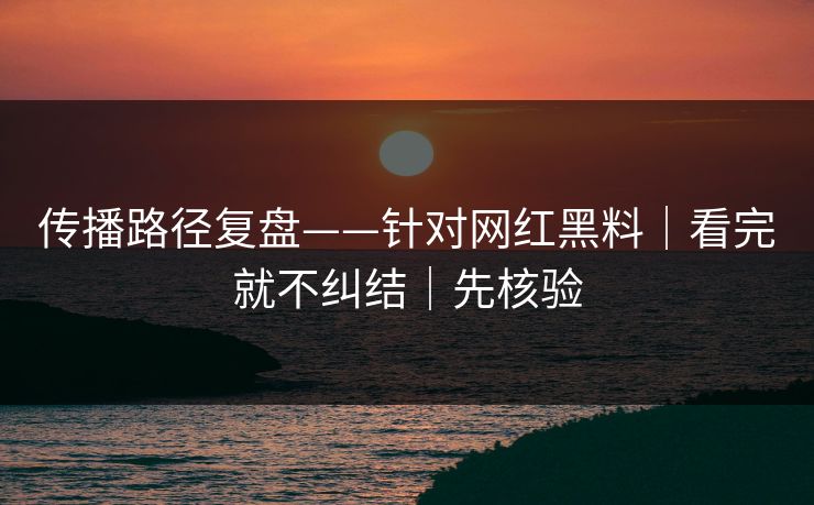 传播路径复盘——针对网红黑料|看完就不纠结|先核验 传播路径复盘——针对网红黑料|看完就不纠结|先核验
