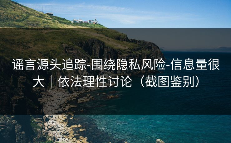 谣言源头追踪-围绕隐私风险-信息量很大|依法理性讨论(截图鉴别) 谣言源头追踪-围绕隐私风险-信息量很大|依法理性讨论(截图鉴别)