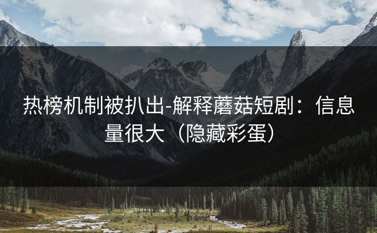 热榜机制被扒出-解释蘑菇短剧:信息量很大(隐藏彩蛋) 热榜机制被扒出-解释蘑菇短剧:信息量很大(隐藏彩蛋)