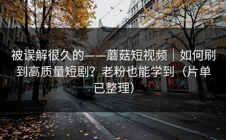 被误解很久的——蘑菇短视频｜如何刷到高质量短剧？老粉也能学到（片单已整理）