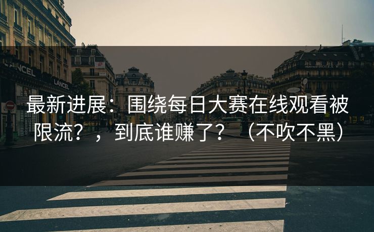最新进展:围绕每日大赛在线观看被限流?,到底谁赚了?(不吹不黑) 最新进展:围绕每日大赛在线观看被限流?,到底谁赚了?(不吹不黑)